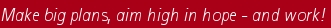 Make big plans, aim high in hope - and work!  