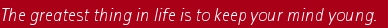 The greatest thing in life is to keep your mind young.   