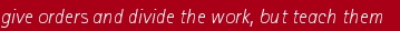 give orders and divide the work, but teach them    